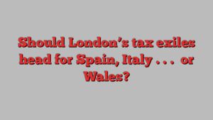 Should London’s tax exiles head for Spain, Italy . . .  or Wales?